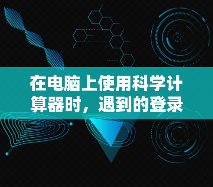 在电脑上使用科学计算器时，遇到的登录或设置问题可以通过以下步骤来解决