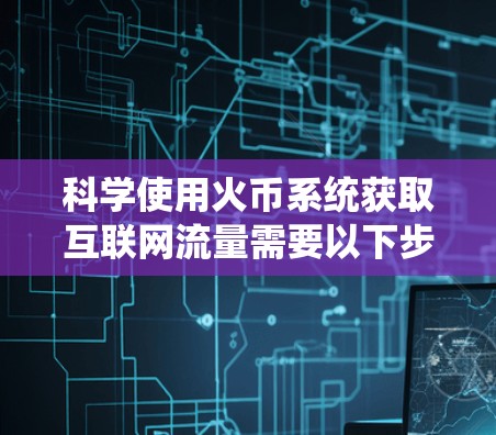 科学使用火币系统获取互联网流量需要以下步骤和注意事项