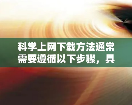 科学上网下载方法通常需要遵循以下步骤，具体取决于使用的工具或平台