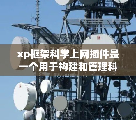 xp框架科学上网插件是一个用于构建和管理科学网的网络服务工具包，结合xp框架的功能和科学网的管理需求。以下是对该插件的详细分步说明