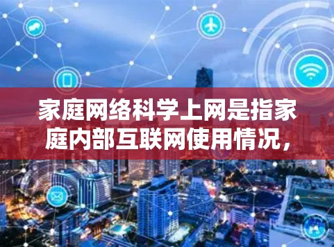 家庭网络科学上网是指家庭内部互联网使用情况，涉及多个方面的分析。以下是详细的总结