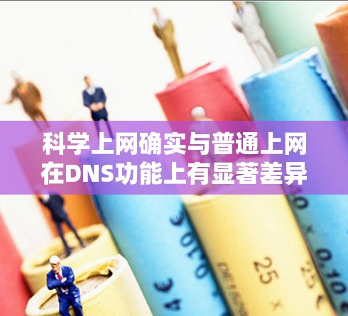 科学上网确实与普通上网在DNS功能上有显著差异，以下是其主要特点及影响的详细分析