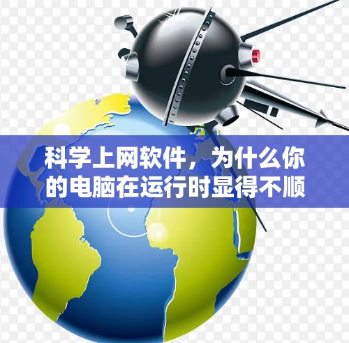 科学上网软件，为什么你的电脑在运行时显得不顺畅？