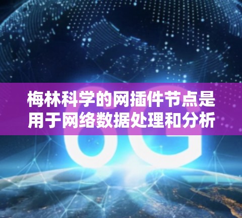 梅林科学的网插件节点是用于网络数据处理和分析的科学计算工具，具有多种功能和应用场景。以下是对梅林科学网插件节点的详细分析