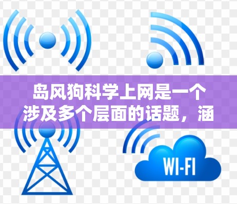 岛风狗科学上网是一个涉及多个层面的话题，涵盖了网络安全、科学手段应用、岛内的社会、文化和法律等多个方面。以下是对这一话题的详细分析