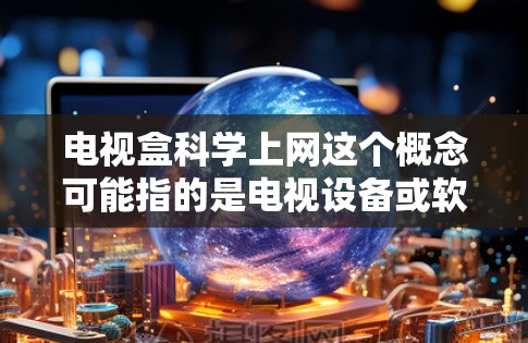 电视盒科学上网这个概念可能指的是电视设备或软件中包含科学计算或数据分析的功能。以下是一些可能的解释和相关信息