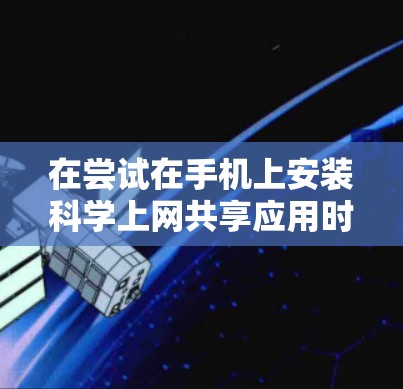 在尝试在手机上安装科学上网共享应用时，可以按照以下步骤进行