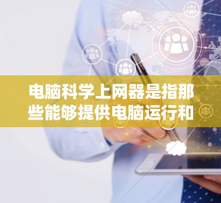 电脑科学上网器是指那些能够提供电脑运行和管理功能的工具，如杀毒软件、网络管理器、文件管理器、操作系统优化工具等。以下是一些常见的电脑科学上网器及其功能