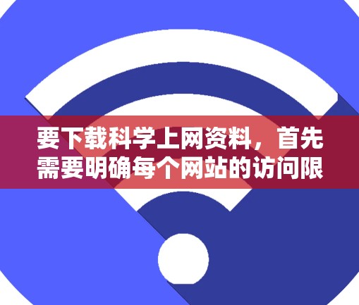 要下载科学上网资料，首先需要明确每个网站的访问限制和步骤。以下是一步步的建议