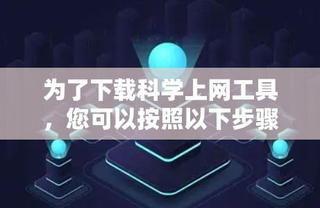 为了下载科学上网工具，您可以按照以下步骤进行