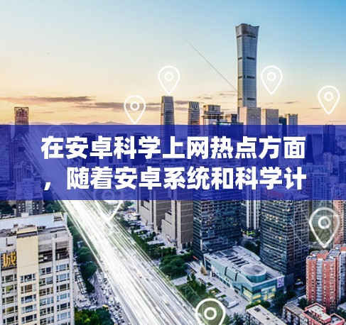 在安卓科学上网热点方面，随着安卓系统和科学计算的快速发展，有一些应用和技术趋势正在被关注和推广。以下是一些可能的热点