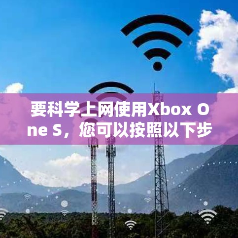 要科学上网使用Xbox One S，您可以按照以下步骤操作