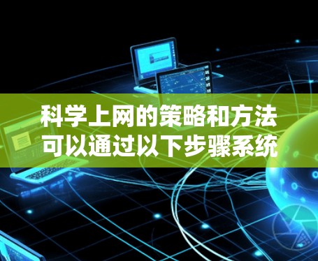科学上网的策略和方法可以通过以下步骤系统化地实施，以确保信息质量、保护隐私和保持健康上网习惯