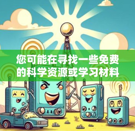 您可能在寻找一些免费的科学资源或学习材料。以下是一些推荐的免费科学网站和工具