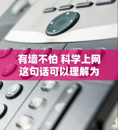 有墙不怕 科学上网这句话可以理解为在有墙的情况下仍然可以进行科学上网，或者科学上网在有墙的情况下有其便利之处。以下是对这句话的详细解析
