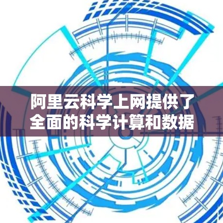阿里云科学上网提供了全面的科学计算和数据分析平台，帮助用户高效完成复杂任务。以下是详细的使用流程和优势