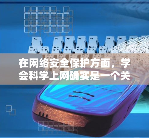 在网络安全保护方面，学会科学上网确实是一个关键的技能。以下是一些实用的步骤和方法，可以帮助你在网络上更安全、更有效地交流