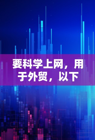 要科学上网，用于外贸，以下是一个结构化的指南