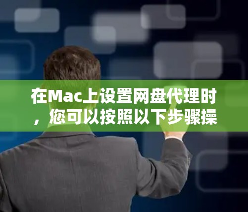 在Mac上设置网盘代理时，您可以按照以下步骤操作