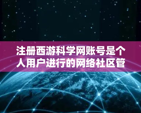 注册西游科学网账号是个人用户进行的网络社区管理活动，用户可以分享小说内容、讨论小说内容或学习资料等。以下是一步步的指南