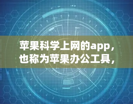 苹果科学上网的app，也称为苹果办公工具，旨在为用户提供高效、便捷的办公、文件管理、音乐和定位服务。以下是一些苹果科学上网的常见应用及其特点