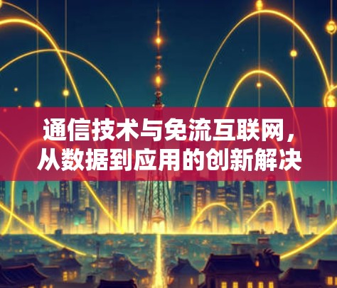 通信技术与免流互联网，从数据到应用的创新解决方案