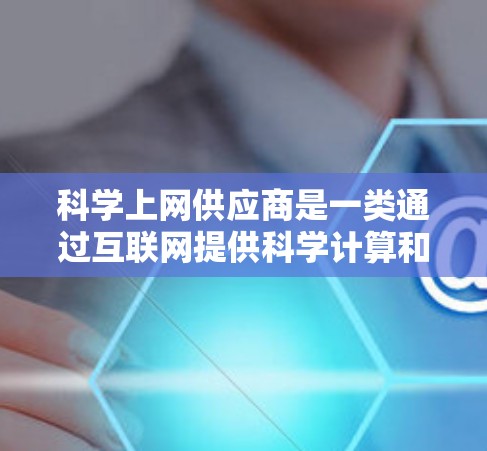 科学上网供应商是一类通过互联网提供科学计算和数据分析服务的公司，旨在帮助科研机构和企业解决复杂科学问题。以下是对这一领域的一些详细总结