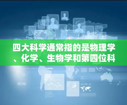 四大科学通常指的是物理学、化学、生物学和第四位科学领域（如第四位科学方法或第四位科学领域）以下是关于这四个科学领域的网站的一些介绍