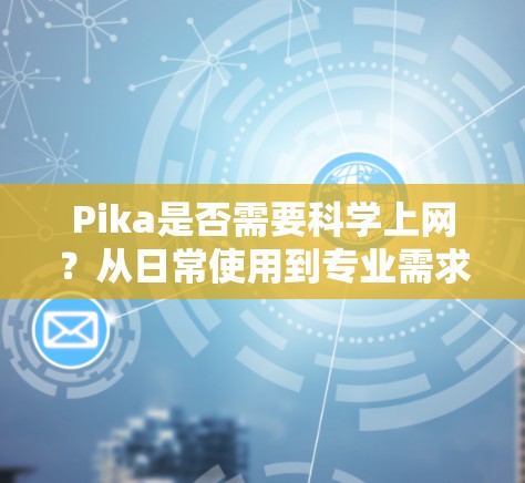 Pika是否需要科学上网？从日常使用到专业需求的深入探讨