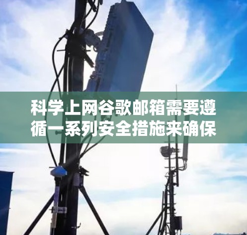 科学上网谷歌邮箱需要遵循一系列安全措施来确保网络和设备的安全性。以下是一个有序的步骤指南，帮助您高效、安全地使用谷歌邮箱