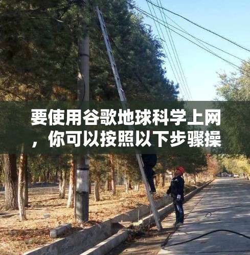 要使用谷歌地球科学上网，你可以按照以下步骤操作