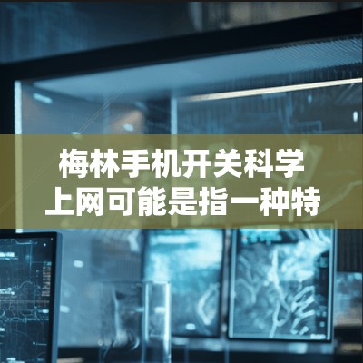 梅林手机开关科学上网可能是指一种特定的手机开关设备，用于科学上网功能的控制。以下是对梅林手机开关科学上网的逐步解释