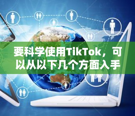 要科学使用TikTok，可以从以下几个方面入手