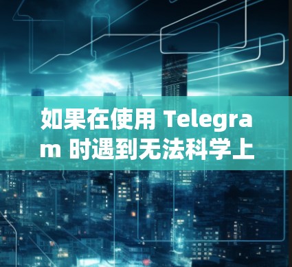 如果在使用 Telegram 时遇到无法科学上网的问题，通常会因为以下原因导致