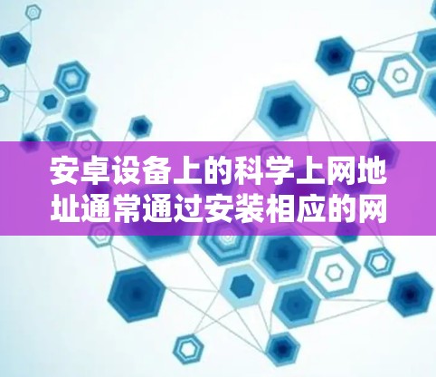 安卓设备上的科学上网地址通常通过安装相应的网络服务应用程序（如QQ、微信、支付宝等）来获取。以下是几个常见的科学上网地址