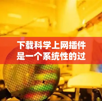 下载科学上网插件是一个系统性的过程，需要谨慎处理以确保安全和有效。以下是一个清晰的步骤指南