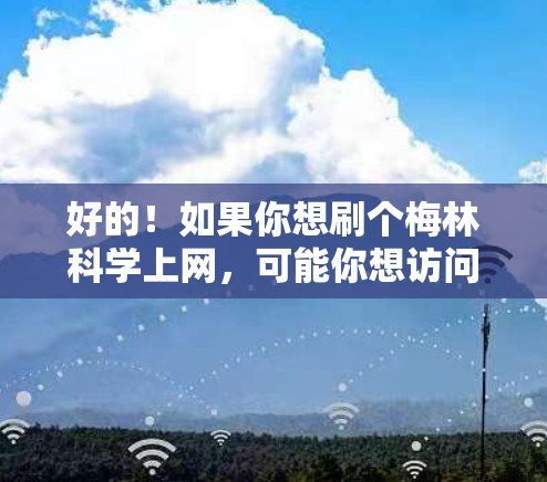 好的！如果你想刷个梅林科学上网，可能你想访问或参与某个特定的科学活动或网站。梅林科学可能指的是某个特定的科学活动、讲座、展览或其他与科学相关的网络平台。以下是一个通用的步骤，帮助你找到或参与相关活动