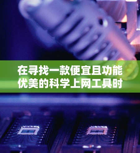 在寻找一款便宜且功能优美的科学上网工具时，有几个选项非常推荐，它们的价格相对合理，同时功能强大且易用。以下是几种值得考虑的工具