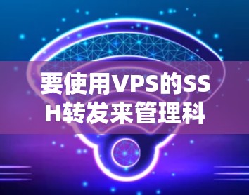 要使用VPS的SSH转发来管理科学网路的科学上网，可以按照以下步骤进行