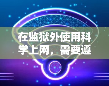 在监狱外使用科学上网，需要遵循一些法律法规和网络安全的指导原则。以下是科学上网的方法