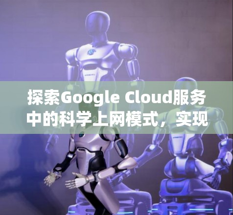 探索Google Cloud服务中的科学上网模式，实现高效、安全的互联网解决方案