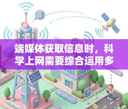 端媒体获取信息时，科学上网需要综合运用多种方法和素养，以确保信息的准确性和高效利用。以下是科学获取端媒体信息的步骤和方法