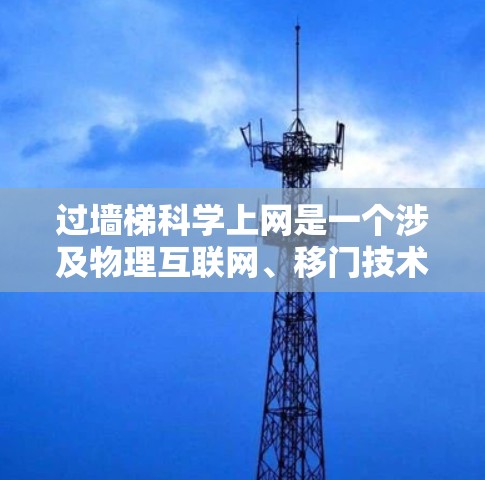 过墙梯科学上网是一个涉及物理互联网、移门技术和科学操作的复合概念，具体含义可能因上下文而异。以下是对此问题的分步解释