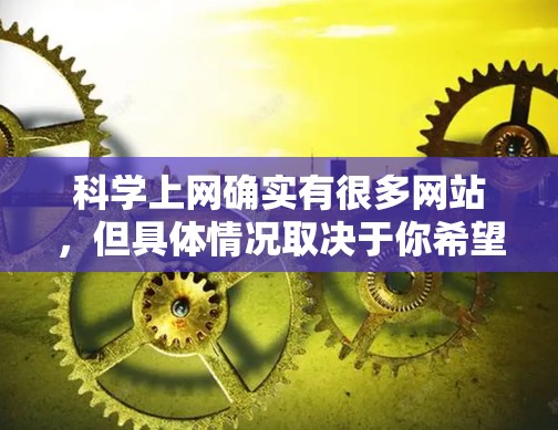科学上网确实有很多网站，但具体情况取决于你希望获取什么信息。以下是一些常见的科学网站类型及其特点