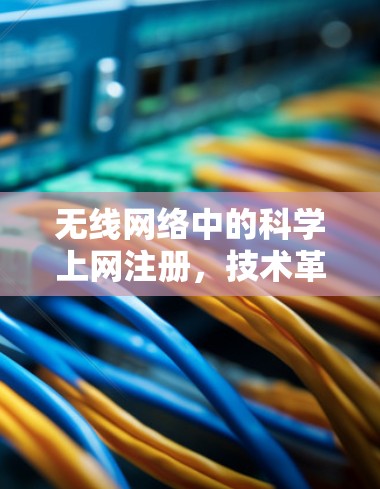 无线网络中的科学上网注册，技术革新与用户体验优化