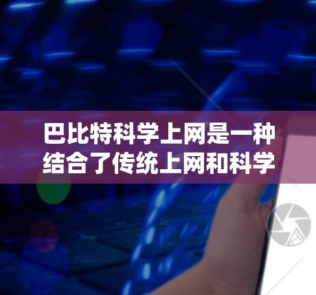 巴比特科学上网是一种结合了传统上网和科学探索的互联网服务，具有以下特点和使用方法