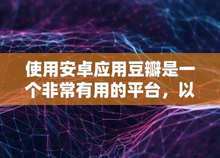 使用安卓应用豆瓣是一个非常有用的平台，以下是详细的步骤和建议