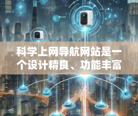 科学上网导航网站是一个设计精良、功能丰富的在线资源导航系统，旨在帮助用户快速找到科学领域的各种资源。以下是该导航网站的主要特点和设计思路