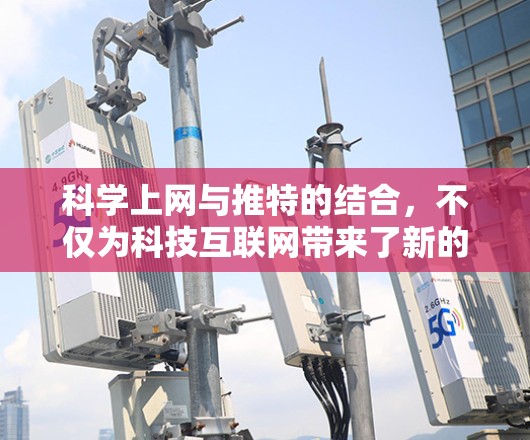 科学上网与推特的结合，不仅为科技互联网带来了新的传播方式，也为公众提供了更多了解科学的机会。以下是对这一主题的详细分析