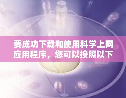 要成功下载和使用科学上网应用程序，您可以按照以下步骤进行